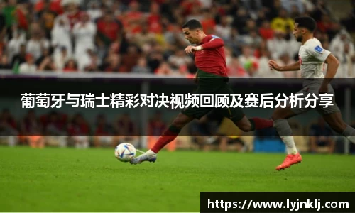 葡萄牙与瑞士精彩对决视频回顾及赛后分析分享